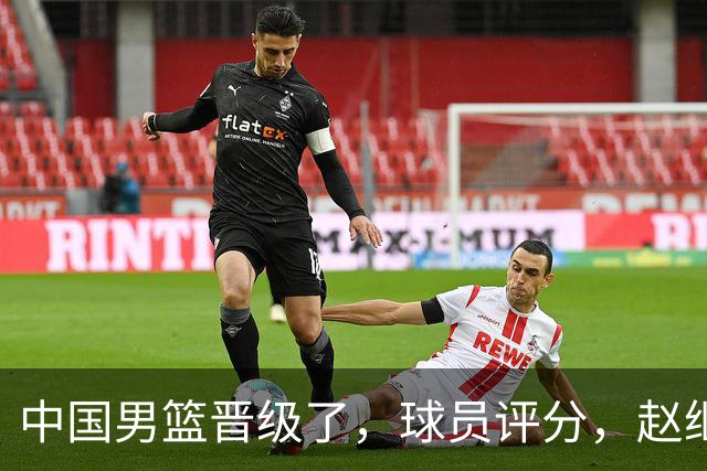 中国男篮晋级了，球员评分，赵继伟最佳，廖三宁最差，庞峥麟惊喜