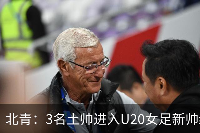 北青：3名土帅进入U20女足新帅终极候选，王军多年深耕口碑良好