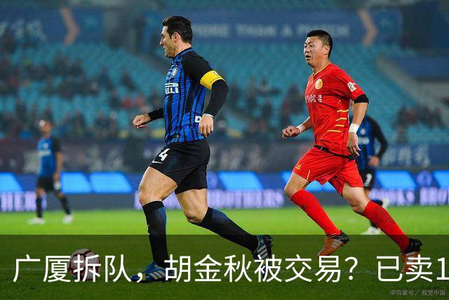 广厦拆队，胡金秋被交易？已卖1人，下家3选1，孙铭徽或也离队