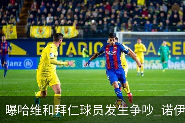 曝哈维和拜仁球员发生争吵 诺伊尔让他闭嘴