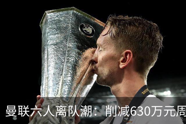 曼联六人离队潮：削减630万元周薪，敲定3.15亿元新援
