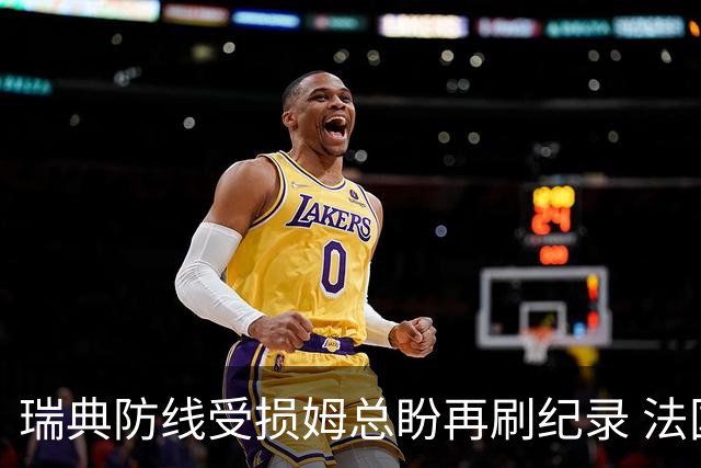 瑞典防线受损姆总盼再刷纪录 法国半场锁胜局?