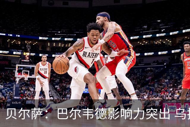 贝尔萨：巴尔韦德影响力突出 乌拉圭的打法是控制球权并向前进攻