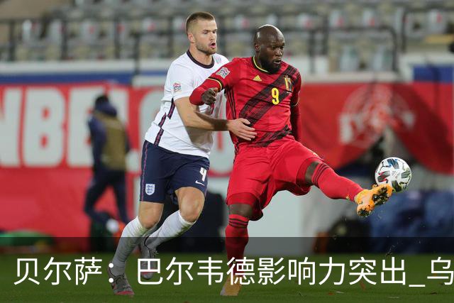 贝尔萨：巴尔韦德影响力突出 乌拉圭的打法是控制球权并向前进攻