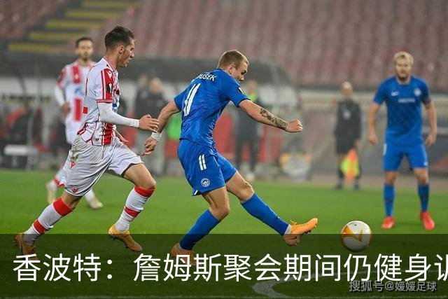 香波特：詹姆斯聚会期间仍健身训练&控制饮食 我就知道他肯定还打