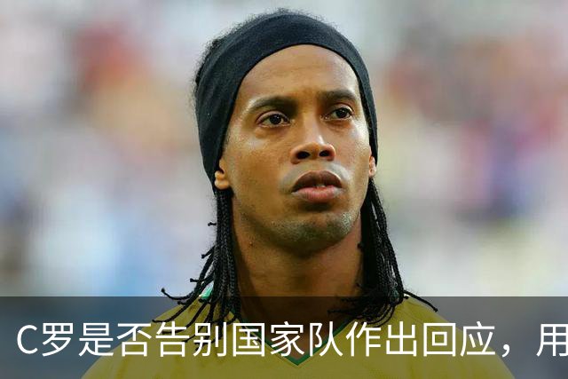 C罗是否告别国家队作出回应，用4个字做总结！二十余年国脚生涯为球队揽下三项冠军荣誉